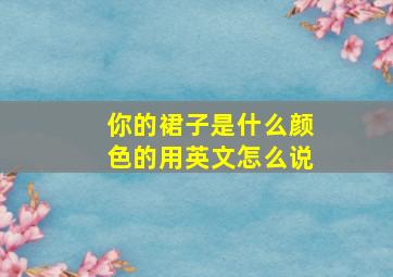 你的裙子是什么颜色的用英文怎么说