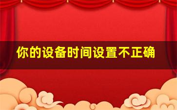 你的设备时间设置不正确