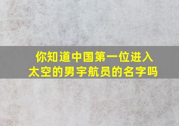 你知道中国第一位进入太空的男宇航员的名字吗