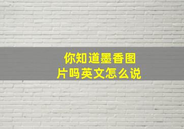 你知道墨香图片吗英文怎么说