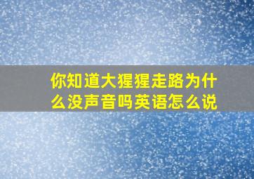 你知道大猩猩走路为什么没声音吗英语怎么说