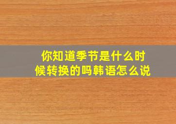 你知道季节是什么时候转换的吗韩语怎么说