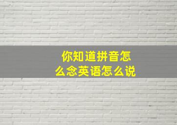 你知道拼音怎么念英语怎么说