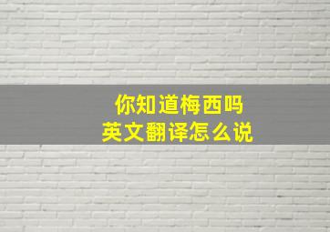 你知道梅西吗英文翻译怎么说