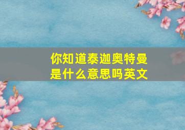 你知道泰迦奥特曼是什么意思吗英文