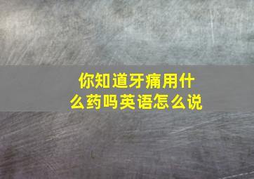 你知道牙痛用什么药吗英语怎么说