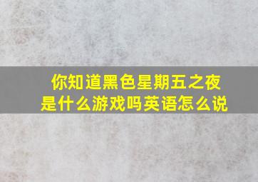 你知道黑色星期五之夜是什么游戏吗英语怎么说