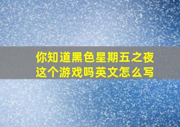 你知道黑色星期五之夜这个游戏吗英文怎么写