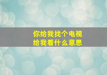 你给我找个电视给我看什么意思