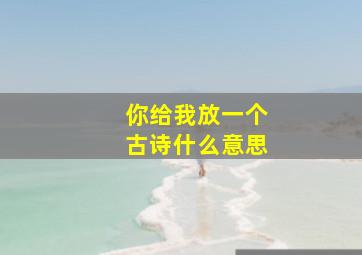 你给我放一个古诗什么意思