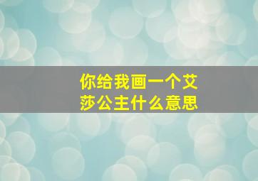 你给我画一个艾莎公主什么意思