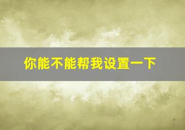 你能不能帮我设置一下