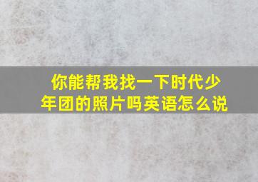 你能帮我找一下时代少年团的照片吗英语怎么说