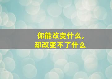 你能改变什么,却改变不了什么