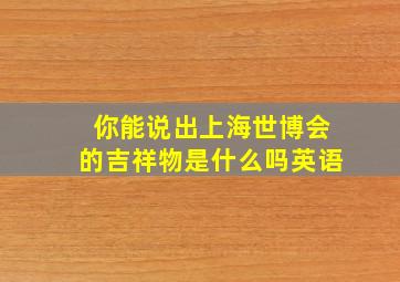 你能说出上海世博会的吉祥物是什么吗英语