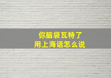 你脑袋瓦特了用上海话怎么说