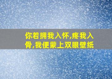 你若拥我入怀,疼我入骨,我便蒙上双眼壁纸