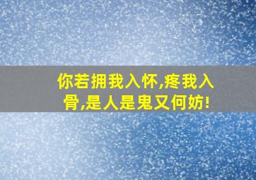 你若拥我入怀,疼我入骨,是人是鬼又何妨!