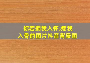 你若拥我入怀,疼我入骨的图片抖音背景图