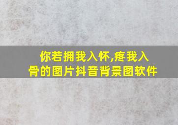 你若拥我入怀,疼我入骨的图片抖音背景图软件