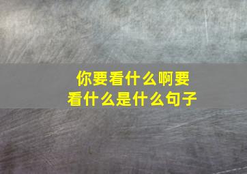 你要看什么啊要看什么是什么句子