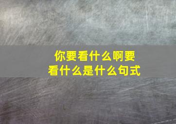 你要看什么啊要看什么是什么句式