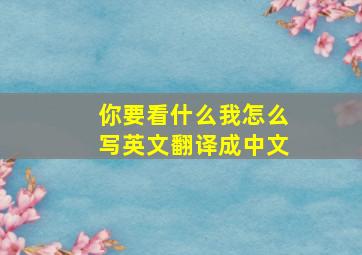 你要看什么我怎么写英文翻译成中文