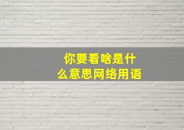 你要看啥是什么意思网络用语