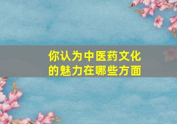 你认为中医药文化的魅力在哪些方面