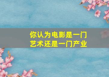 你认为电影是一门艺术还是一门产业