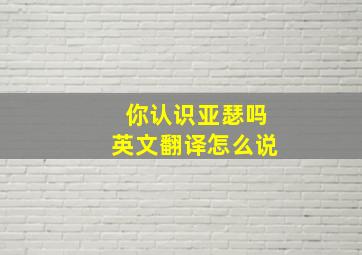 你认识亚瑟吗英文翻译怎么说