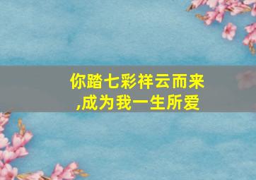 你踏七彩祥云而来,成为我一生所爱