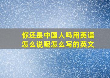 你还是中国人吗用英语怎么说呢怎么写的英文