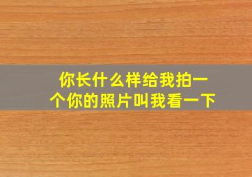 你长什么样给我拍一个你的照片叫我看一下