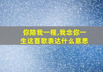 你陪我一程,我念你一生这首歌表达什么意思