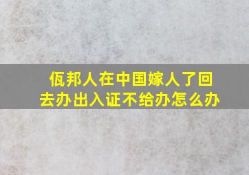 佤邦人在中国嫁人了回去办出入证不给办怎么办