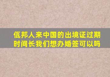 佤邦人来中国的出境证过期时间长我们想办婚签可以吗