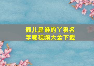 佩儿是谁的丫鬟名字呢视频大全下载