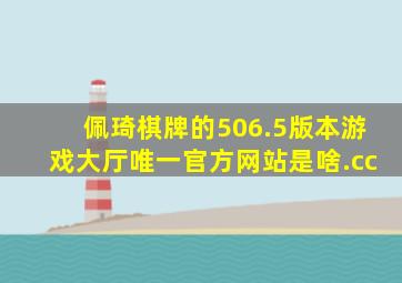 佩琦棋牌的506.5版本游戏大厅唯一官方网站是啥.cc