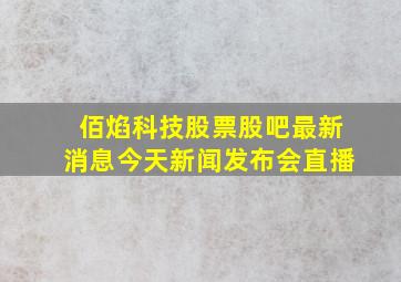 佰焰科技股票股吧最新消息今天新闻发布会直播