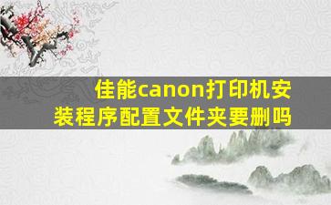 佳能canon打印机安装程序配置文件夹要删吗