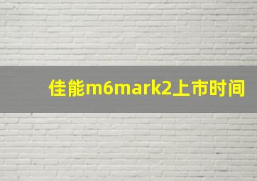 佳能m6mark2上市时间