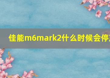 佳能m6mark2什么时候会停产