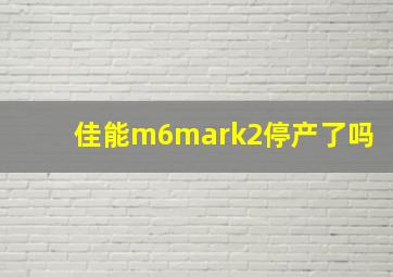 佳能m6mark2停产了吗