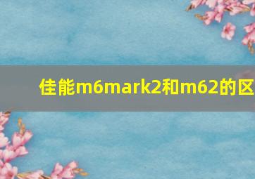 佳能m6mark2和m62的区别