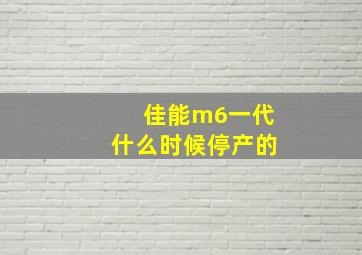 佳能m6一代什么时候停产的