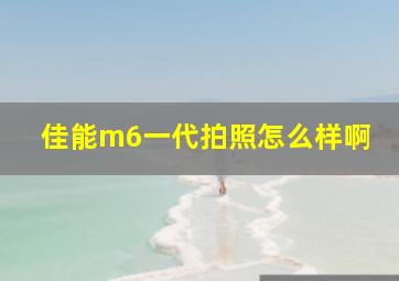 佳能m6一代拍照怎么样啊