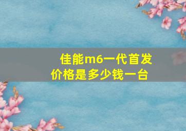 佳能m6一代首发价格是多少钱一台