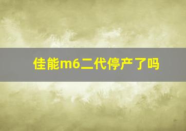 佳能m6二代停产了吗