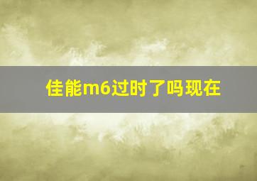 佳能m6过时了吗现在